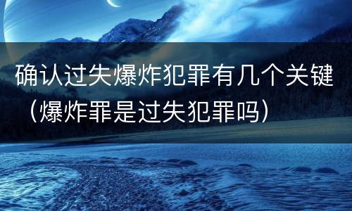 确认过失爆炸犯罪有几个关键（爆炸罪是过失犯罪吗）