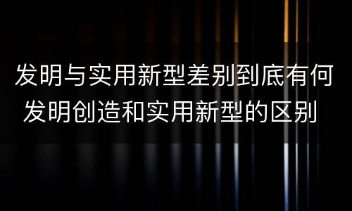 发明与实用新型差别到底有何 发明创造和实用新型的区别