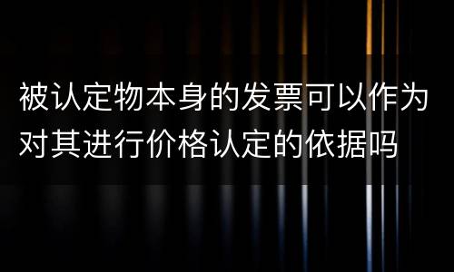 被认定物本身的发票可以作为对其进行价格认定的依据吗
