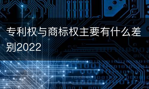 专利权与商标权主要有什么差别2022