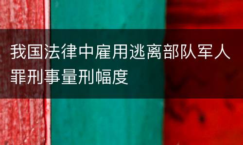 我国法律中雇用逃离部队军人罪刑事量刑幅度