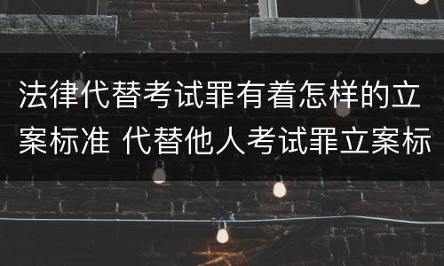 法律代替考试罪有着怎样的立案标准 代替他人考试罪立案标准