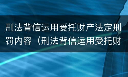 刑法背信运用受托财产法定刑罚内容（刑法背信运用受托财产法定刑罚内容）