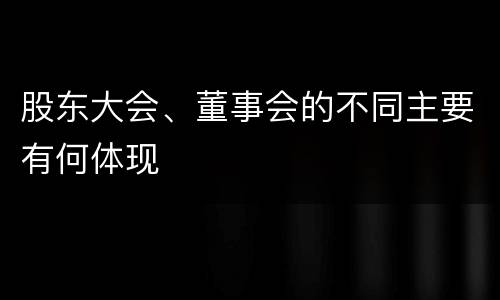 股东大会、董事会的不同主要有何体现