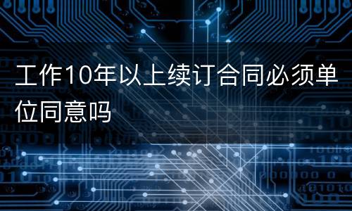 工作10年以上续订合同必须单位同意吗