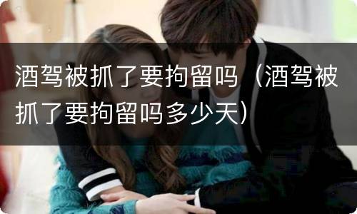 酒驾被抓了要拘留吗（酒驾被抓了要拘留吗多少天）