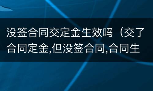 没签合同交定金生效吗（交了合同定金,但没签合同,合同生效吗）