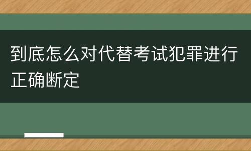 到底怎么对代替考试犯罪进行正确断定