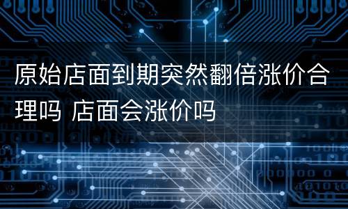 原始店面到期突然翻倍涨价合理吗 店面会涨价吗