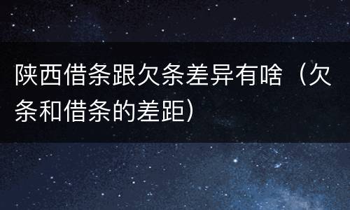 陕西借条跟欠条差异有啥（欠条和借条的差距）
