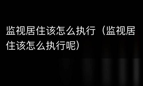 监视居住该怎么执行（监视居住该怎么执行呢）