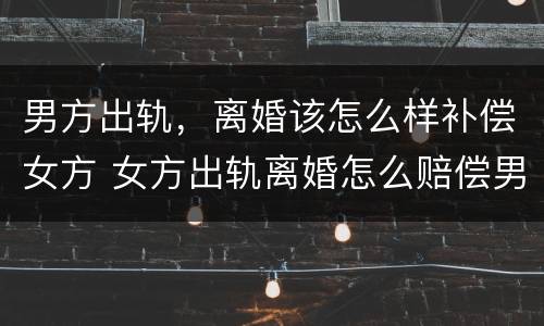 男方出轨，离婚该怎么样补偿女方 女方出轨离婚怎么赔偿男方?