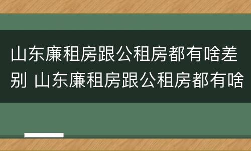 山东廉租房跟公租房都有啥差别 山东廉租房跟公租房都有啥差别吗