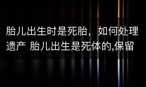 胎儿出生时是死胎，如何处理遗产 胎儿出生是死体的,保留的遗产份额