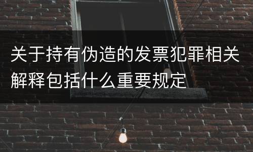 关于持有伪造的发票犯罪相关解释包括什么重要规定