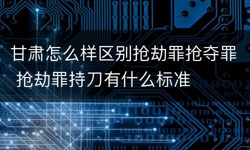 甘肃怎么样区别抢劫罪抢夺罪 抢劫罪持刀有什么标准