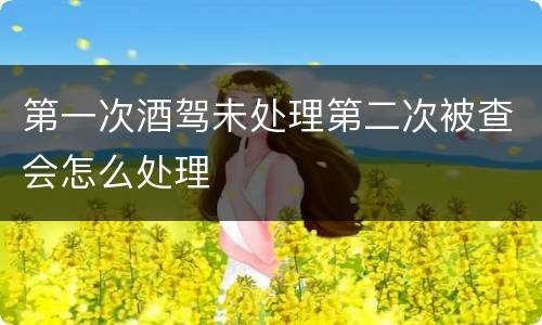 第一次酒驾未处理第二次被查会怎么处理