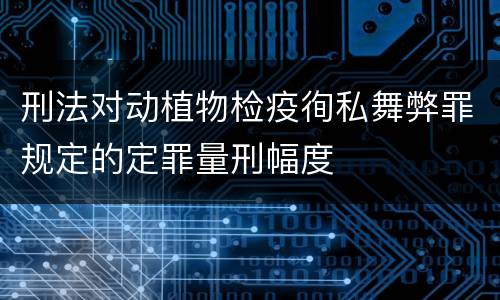 刑法对动植物检疫徇私舞弊罪规定的定罪量刑幅度