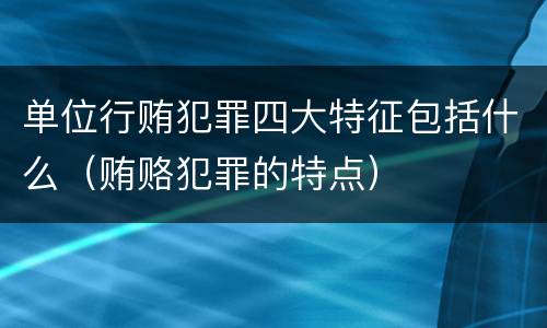 单位行贿犯罪四大特征包括什么（贿赂犯罪的特点）