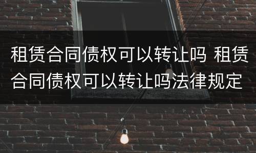 租赁合同债权可以转让吗 租赁合同债权可以转让吗法律规定