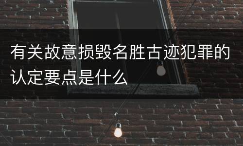 有关故意损毁名胜古迹犯罪的认定要点是什么