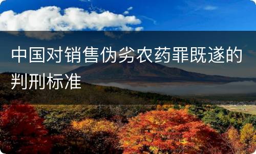 中国对销售伪劣农药罪既遂的判刑标准