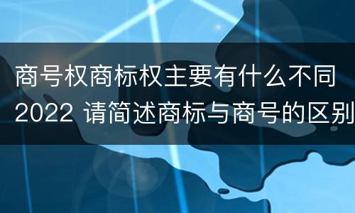 商号权商标权主要有什么不同2022 请简述商标与商号的区别