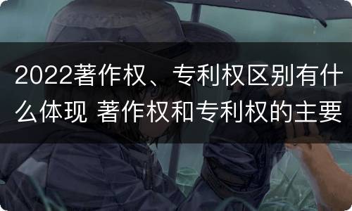 2022著作权、专利权区别有什么体现 著作权和专利权的主要区别
