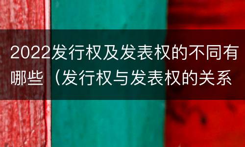 2022发行权及发表权的不同有哪些（发行权与发表权的关系）