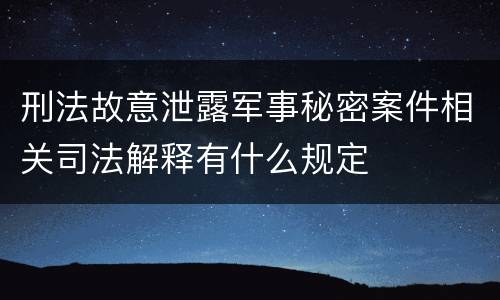 刑法故意泄露军事秘密案件相关司法解释有什么规定