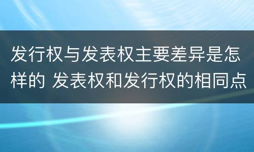 发行权与发表权主要差异是怎样的 发表权和发行权的相同点