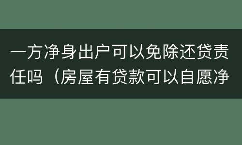 一方净身出户可以免除还贷责任吗（房屋有贷款可以自愿净身出户）