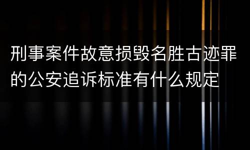 刑事案件故意损毁名胜古迹罪的公安追诉标准有什么规定