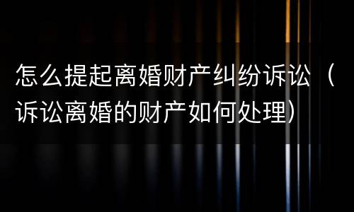 怎么提起离婚财产纠纷诉讼（诉讼离婚的财产如何处理）