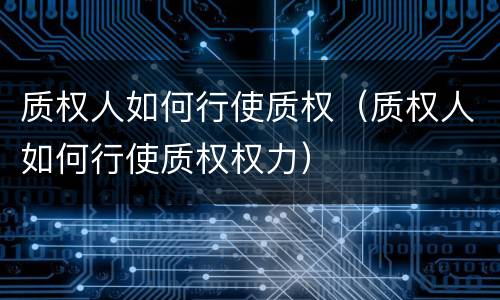 质权人如何行使质权（质权人如何行使质权权力）
