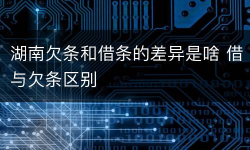 湖南欠条和借条的差异是啥 借与欠条区别