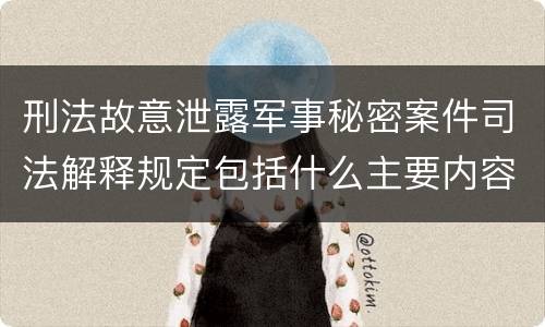 刑法故意泄露军事秘密案件司法解释规定包括什么主要内容