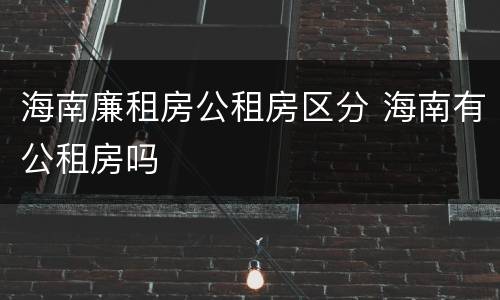 海南廉租房公租房区分 海南有公租房吗