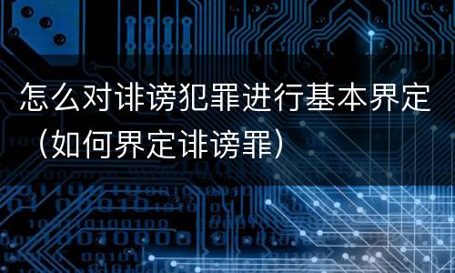 怎么对诽谤犯罪进行基本界定（如何界定诽谤罪）