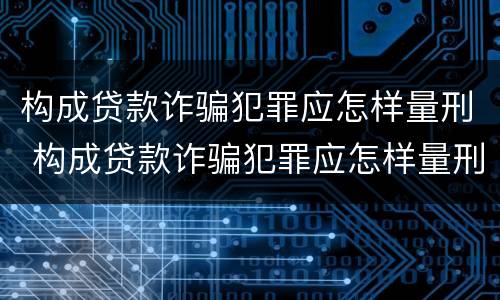 构成贷款诈骗犯罪应怎样量刑 构成贷款诈骗犯罪应怎样量刑呢