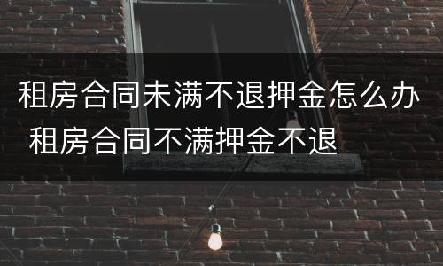 租房合同未满不退押金怎么办 租房合同不满押金不退