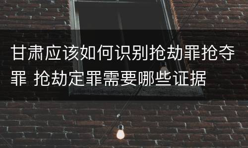 甘肃应该如何识别抢劫罪抢夺罪 抢劫定罪需要哪些证据