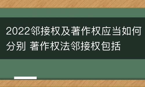 2022邻接权及著作权应当如何分别 著作权法邻接权包括