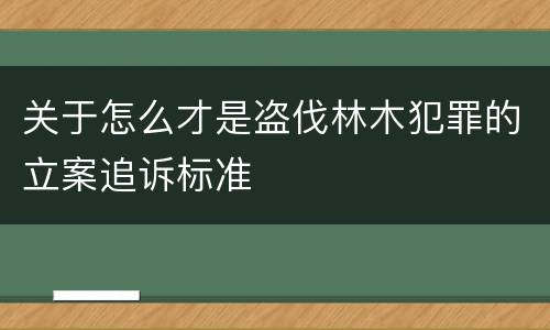 关于怎么才是盗伐林木犯罪的立案追诉标准