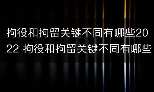拘役和拘留关键不同有哪些2022 拘役和拘留关键不同有哪些2022规定