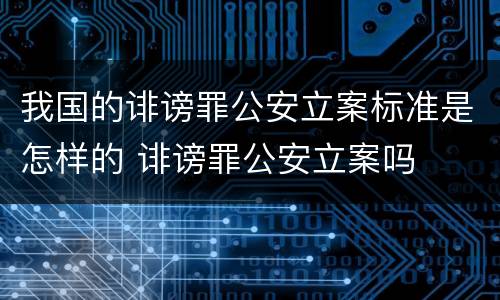 我国的诽谤罪公安立案标准是怎样的 诽谤罪公安立案吗