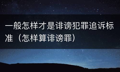 一般怎样才是诽谤犯罪追诉标准（怎样算诽谤罪）