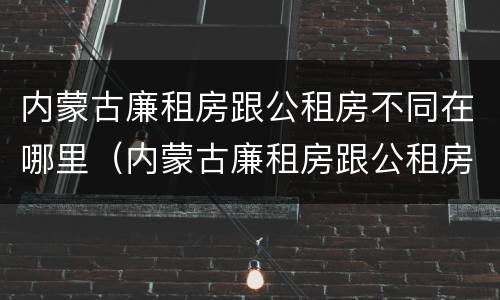 内蒙古廉租房跟公租房不同在哪里（内蒙古廉租房跟公租房不同在哪里可以查到）