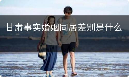 甘肃事实婚姻同居差别是什么
