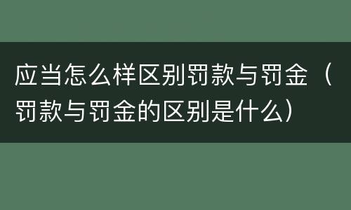 应当怎么样区别罚款与罚金（罚款与罚金的区别是什么）